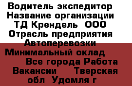 Водитель-экспедитор › Название организации ­ ТД Крендель, ООО › Отрасль предприятия ­ Автоперевозки › Минимальный оклад ­ 25 000 - Все города Работа » Вакансии   . Тверская обл.,Удомля г.